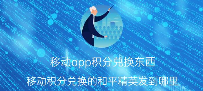 移动app积分兑换东西 移动积分兑换的和平精英发到哪里？